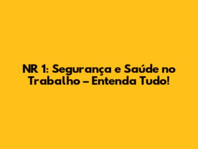 NR 1: Segurança e Saúde no Trabalho – Entenda Tudo!