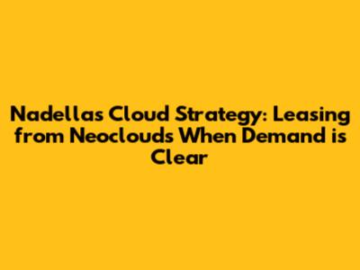 Nadella's Cloud Strategy: Leasing from Neoclouds When Demand is Clear