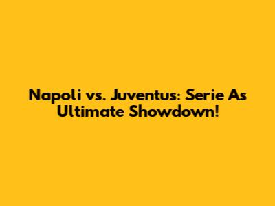 Napoli vs. Juventus: Serie A's Ultimate Showdown!