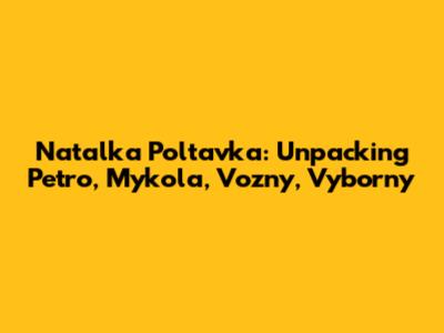 Natalka Poltavka: Unpacking Petro, Mykola, Vozny, Vyborny