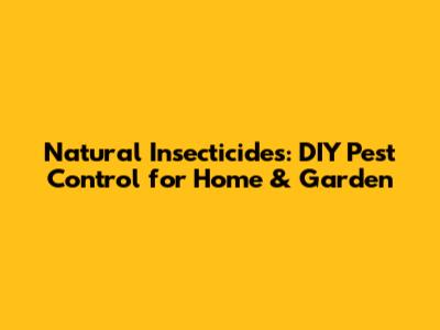 Natural Insecticides: DIY Pest Control for Home & Garden