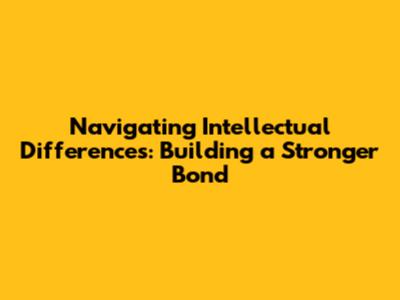 Navigating Intellectual Differences: Building a Stronger Bond