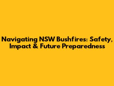 Navigating NSW Bushfires: Safety, Impact & Future Preparedness