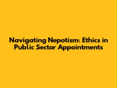 Navigating Nepotism: Ethics in Public Sector Appointments