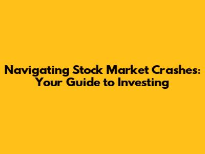 Navigating Stock Market Crashes: Your Guide to Investing