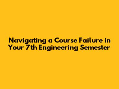 Navigating a Course Failure in Your 7th Engineering Semester
