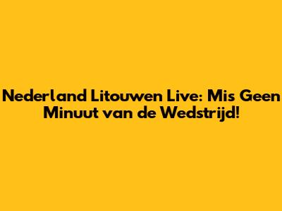 Nederland Litouwen Live: Mis Geen Minuut van de Wedstrijd!