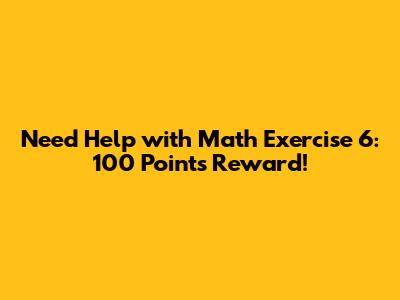 Need Help with Math Exercise 6: 100 Points Reward!