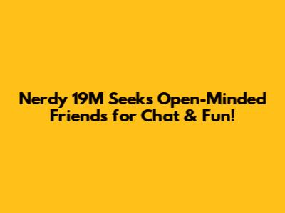 Nerdy 19M Seeks Open-Minded Friends for Chat & Fun!