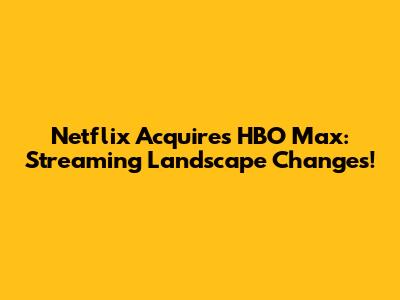 Netflix Acquires HBO Max: Streaming Landscape Changes!