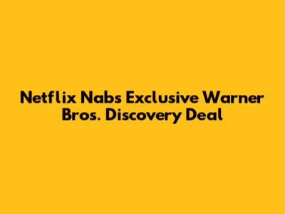 Netflix Nabs Exclusive Warner Bros. Discovery Deal