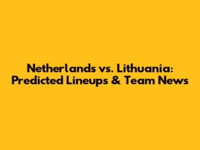 Netherlands vs. Lithuania: Predicted Lineups & Team News