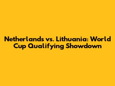 Netherlands vs. Lithuania: World Cup Qualifying Showdown