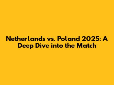 Netherlands vs. Poland 2025: A Deep Dive into the Match