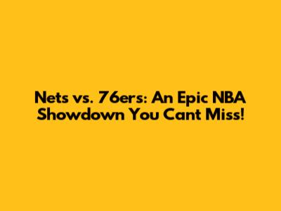 Nets vs. 76ers: An Epic NBA Showdown You Can't Miss!