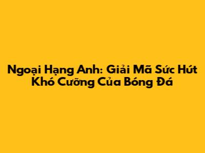Ngoại Hạng Anh: Giải Mã Sức Hút Khó Cưỡng Của Bóng Đá