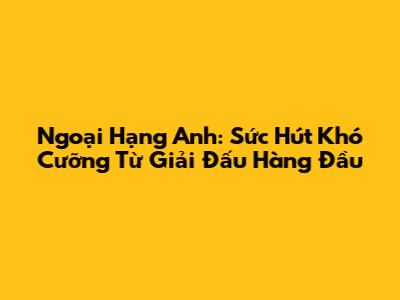 Ngoại Hạng Anh: Sức Hút Khó Cưỡng Từ Giải Đấu Hàng Đầu
