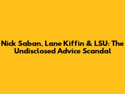 Nick Saban, Lane Kiffin & LSU: The Undisclosed Advice Scandal
