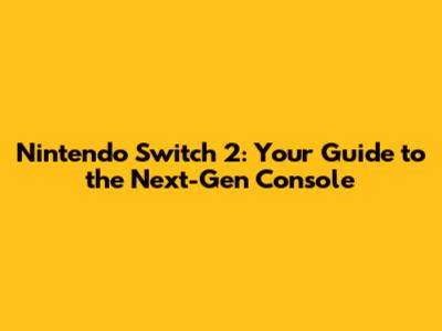 Nintendo Switch 2: Your Guide to the Next-Gen Console