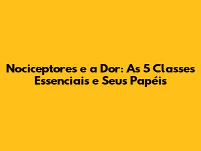 Nociceptores e a Dor: As 5 Classes Essenciais e Seus Papéis