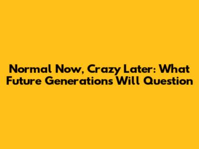 Normal Now, Crazy Later: What Future Generations Will Question