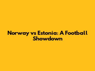 Norway vs Estonia: A Football Showdown