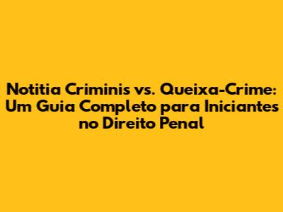 Notitia Criminis vs. Queixa-Crime: Um Guia Completo para Iniciantes no Direito Penal