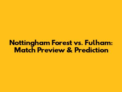 Nottingham Forest vs. Fulham: Match Preview & Prediction