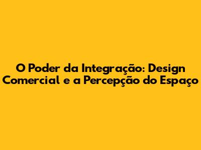 O Poder da Integração: Design Comercial e a Percepção do Espaço
