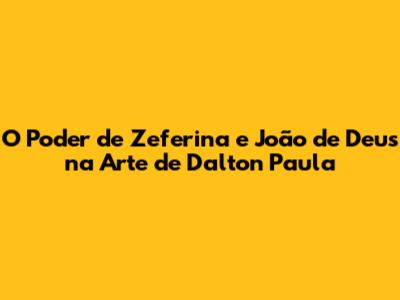 O Poder de Zeferina e João de Deus na Arte de Dalton Paula