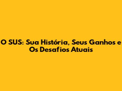 O SUS: Sua História, Seus Ganhos e Os Desafios Atuais