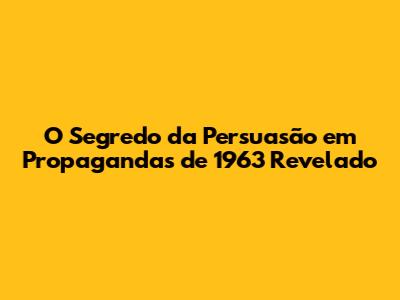 O Segredo da Persuasão em Propagandas de 1963 Revelado
