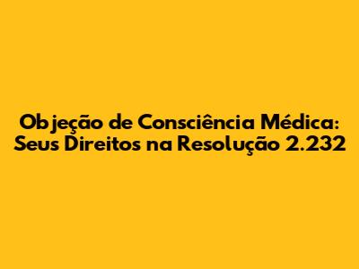 Objeção de Consciência Médica: Seus Direitos na Resolução 2.232