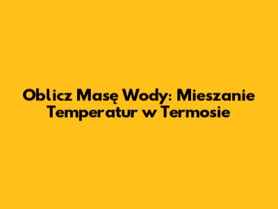 Oblicz Masę Wody: Mieszanie Temperatur w Termosie
