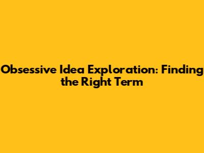 Obsessive Idea Exploration: Finding the Right Term