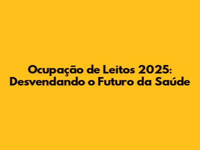 Ocupação de Leitos 2025: Desvendando o Futuro da Saúde