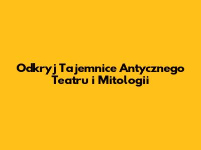 Odkryj Tajemnice Antycznego Teatru i Mitologii