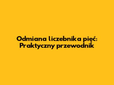 Odmiana liczebnika "pięć": Praktyczny przewodnik