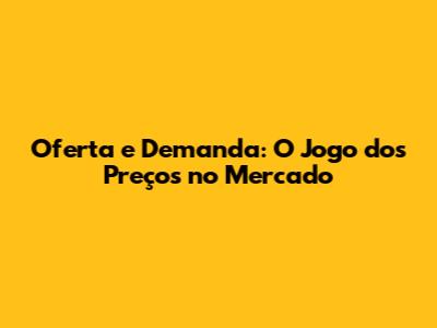 Oferta e Demanda: O Jogo dos Preços no Mercado