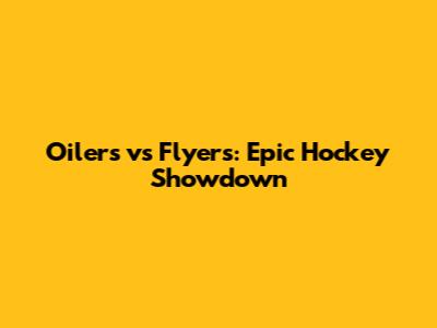 Oilers vs Flyers: Epic Hockey Showdown