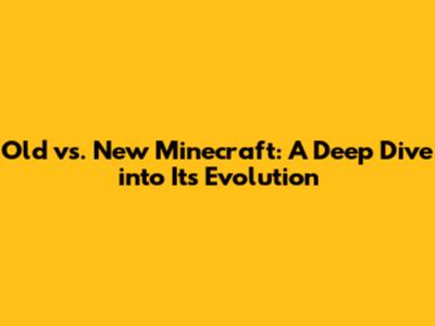Old vs. New Minecraft: A Deep Dive into Its Evolution