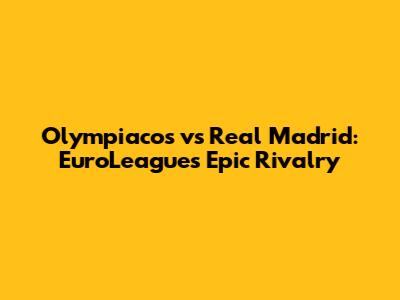 Olympiacos vs Real Madrid: EuroLeague's Epic Rivalry