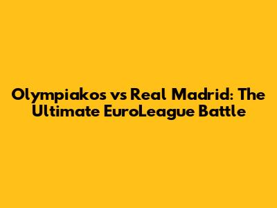 Olympiakos vs Real Madrid: The Ultimate EuroLeague Battle