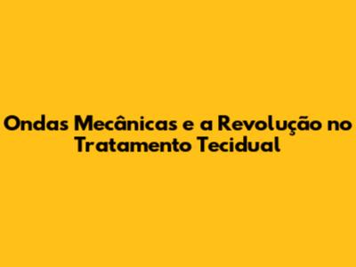 Ondas Mecânicas e a Revolução no Tratamento Tecidual