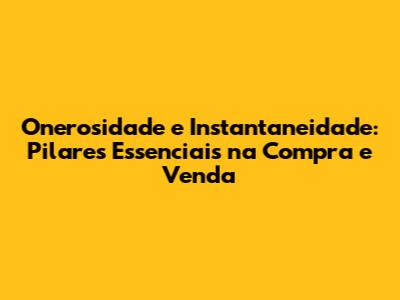 Onerosidade e Instantaneidade: Pilares Essenciais na Compra e Venda