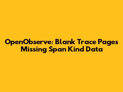 OpenObserve: Blank Trace Pages Missing Span_Kind Data