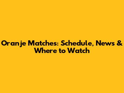 Oranje Matches: Schedule, News & Where to Watch