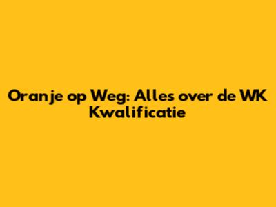 Oranje op Weg: Alles over de WK Kwalificatie