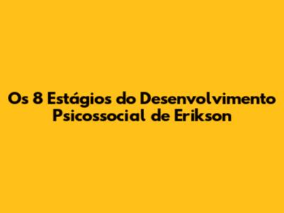 Os 8 Estágios do Desenvolvimento Psicossocial de Erikson