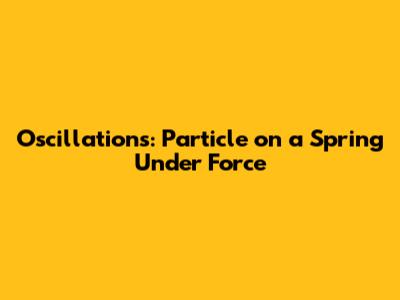 Oscillations: Particle on a Spring Under Force